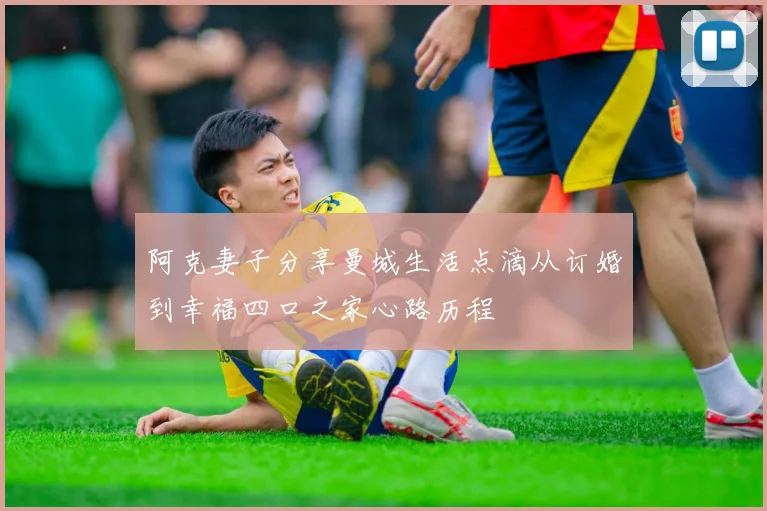 阿克妻子分享曼城生活点滴从订婚到幸福四口之家心路历程
