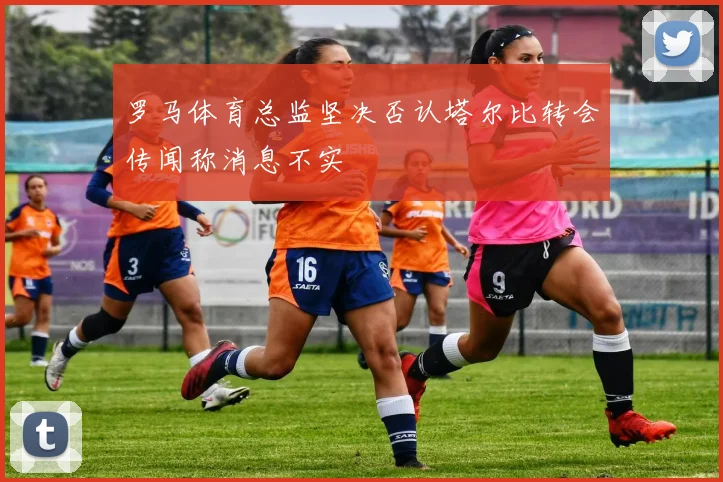 罗马体育总监坚决否认塔尔比转会传闻称消息不实