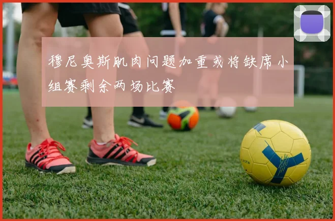 穆尼奥斯肌肉问题加重或将缺席小组赛剩余两场比赛
