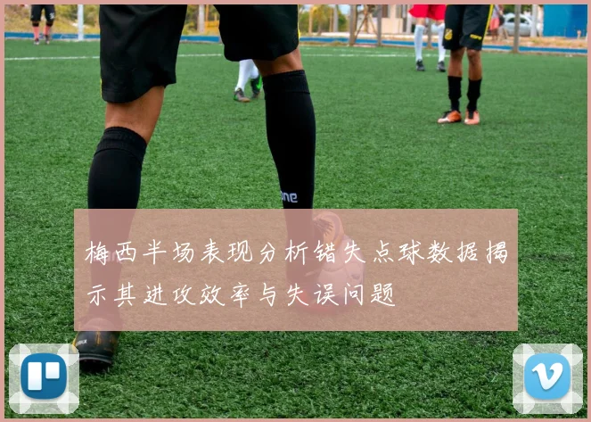 梅西半场表现分析错失点球数据揭示其进攻效率与失误问题