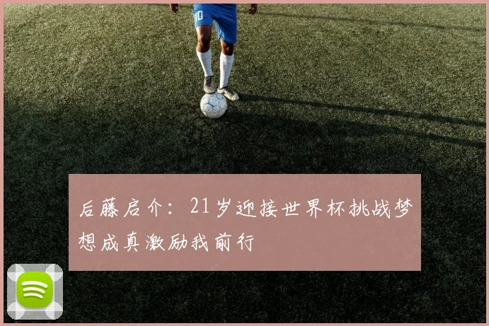 后藤启介：21岁迎接世界杯挑战梦想成真激励我前行