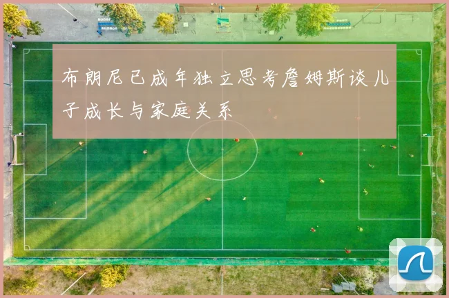 布朗尼已成年独立思考詹姆斯谈儿子成长与家庭关系