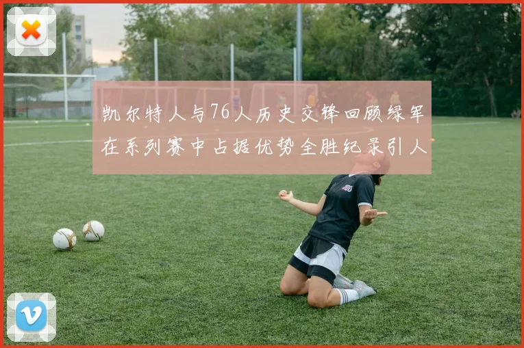 凯尔特人与76人历史交锋回顾绿军在系列赛中占据优势全胜纪录引人关注