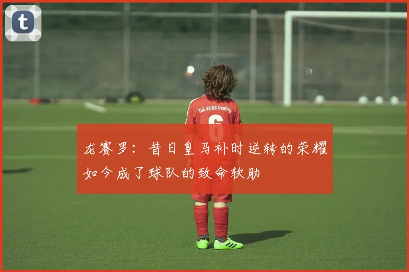 龙赛罗：昔日皇马补时逆转的荣耀如今成了球队的致命软肋