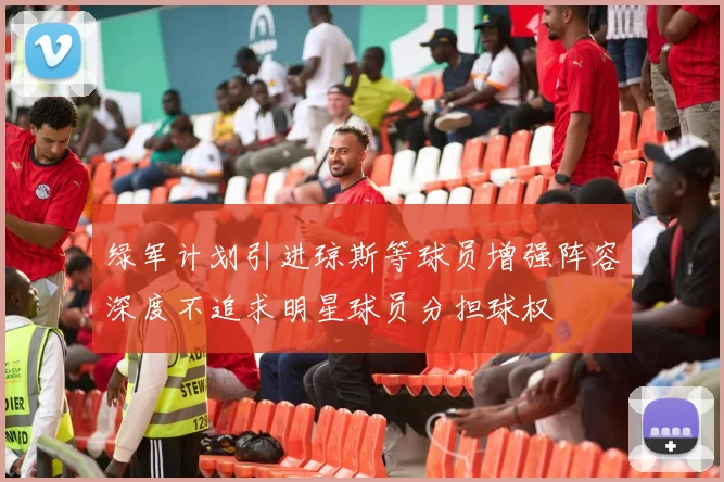 绿军计划引进琼斯等球员增强阵容深度不追求明星球员分担球权