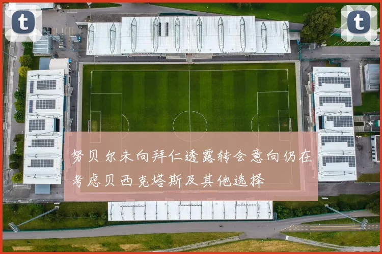 努贝尔未向拜仁透露转会意向仍在考虑贝西克塔斯及其他选择