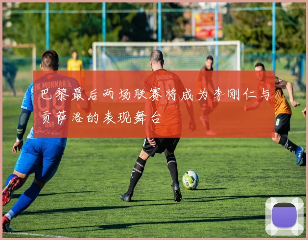 巴黎最后两场联赛将成为李刚仁与贡萨洛的表现舞台