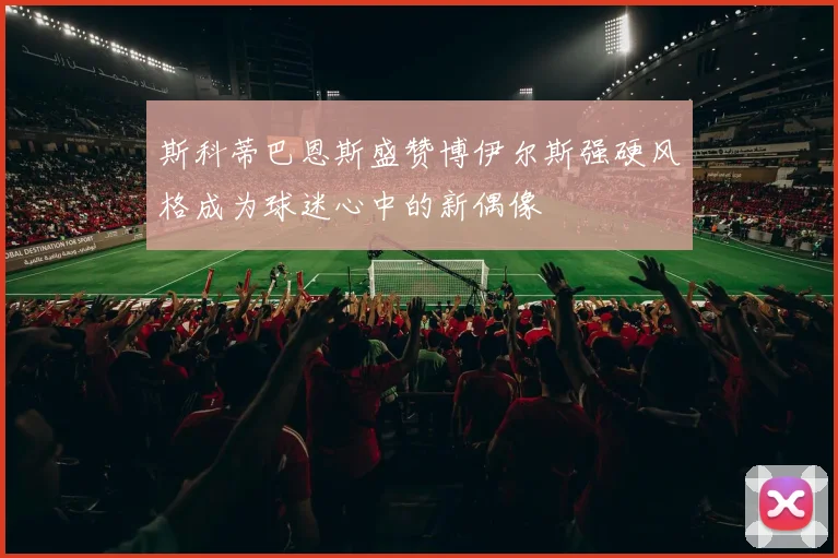 斯科蒂巴恩斯盛赞博伊尔斯强硬风格成为球迷心中的新偶像