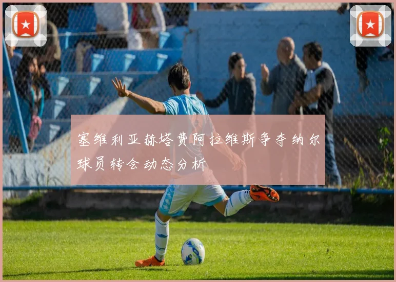 塞维利亚赫塔费阿拉维斯争夺纳尔球员转会动态分析