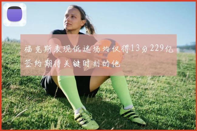 福克斯表现低迷场均仅得13分229亿签约期待关键时刻的他