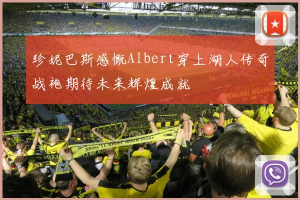 珍妮巴斯感慨Albert穿上湖人传奇战袍期待未来辉煌成就