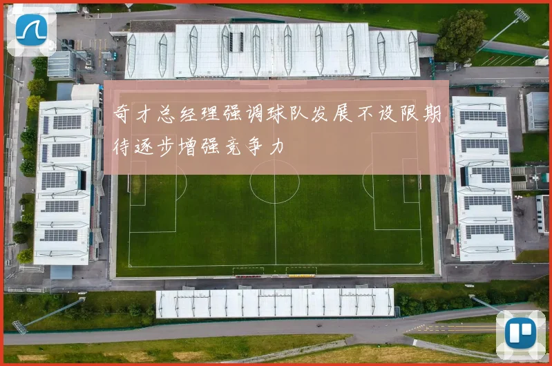 奇才总经理强调球队发展不设限期待逐步增强竞争力