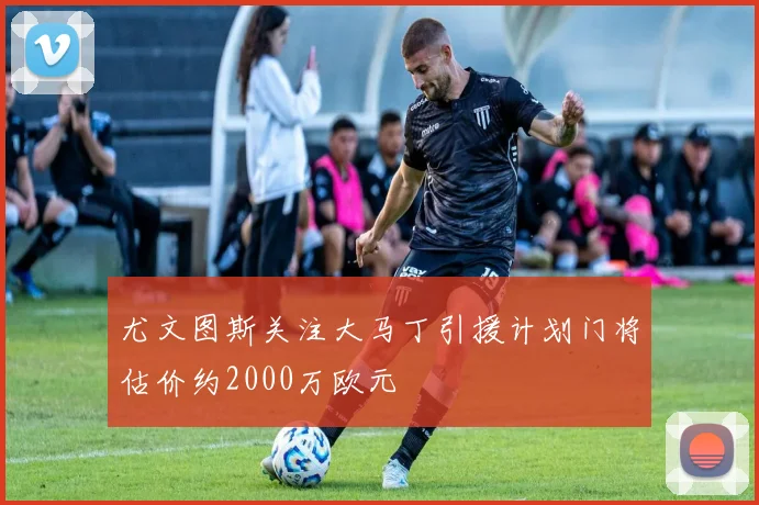 尤文图斯关注大马丁引援计划门将估价约2000万欧元