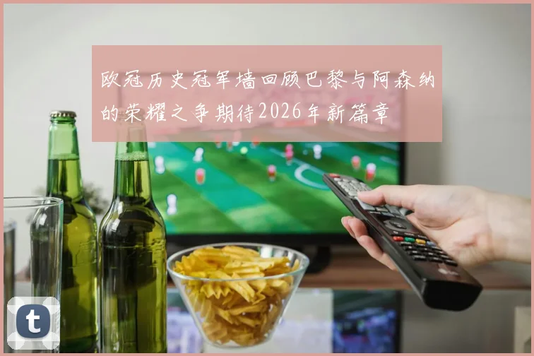欧冠历史冠军墙回顾巴黎与阿森纳的荣耀之争期待2026年新篇章