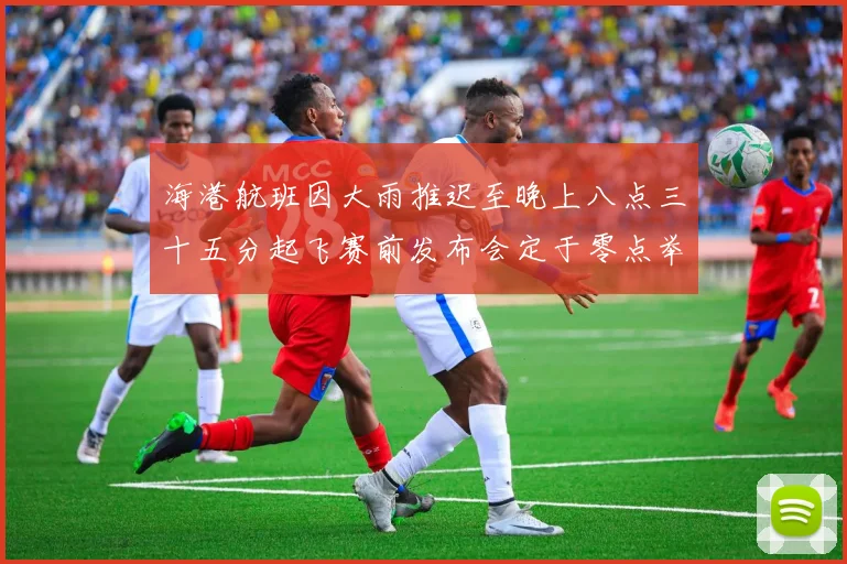 海港航班因大雨推迟至晚上八点三十五分起飞赛前发布会定于零点举行