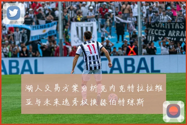 湖人交易方案分析克内克特拉拉维亚与未来选秀权换赫伯特琼斯