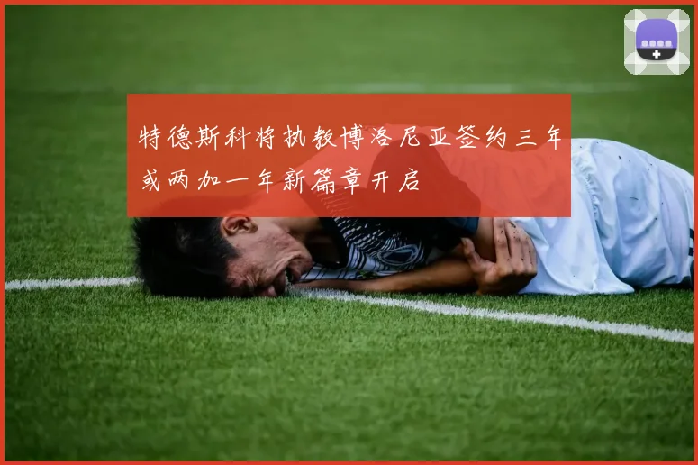 特德斯科将执教博洛尼亚签约三年或两加一年新篇章开启