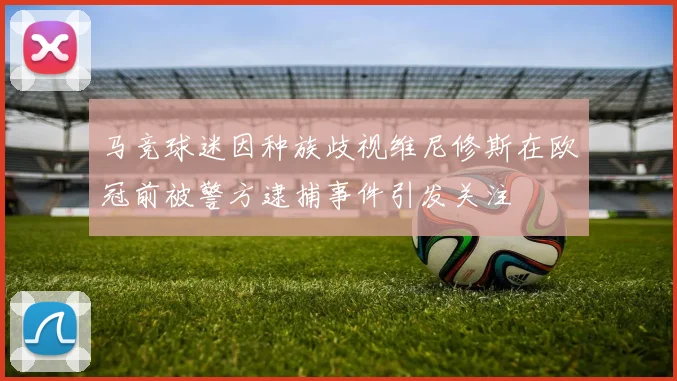 马竞球迷因种族歧视维尼修斯在欧冠前被警方逮捕事件引发关注